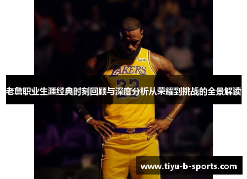 老詹职业生涯经典时刻回顾与深度分析从荣耀到挑战的全景解读 老詹职业生涯经典时刻回顾与深度分析从荣耀到挑战的全景解读