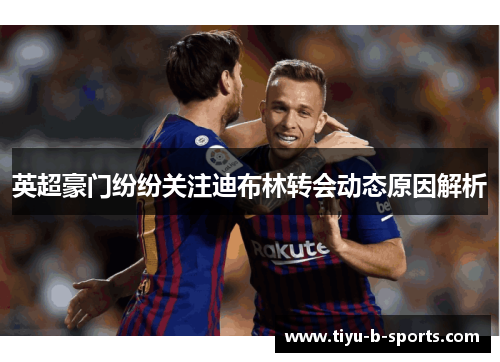 英超豪门纷纷关注迪布林转会动态原因解析
