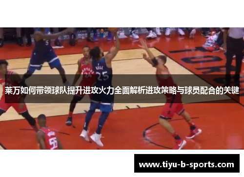 莱万如何带领球队提升进攻火力全面解析进攻策略与球员配合的关键