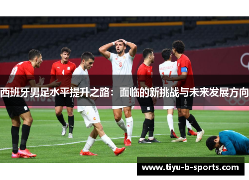 西班牙男足水平提升之路：面临的新挑战与未来发展方向