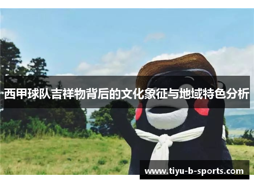 西甲球队吉祥物背后的文化象征与地域特色分析 西甲球队吉祥物背后的文化象征与地域特色分析