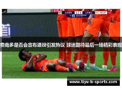 费南多是否会宣布退役引发热议 球迷期待最后一场精彩表现 费南多是否会宣布退役引发热议 球迷期待最后一场精彩表现