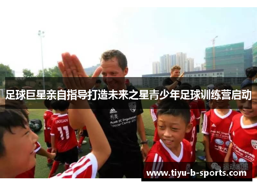 足球巨星亲自指导打造未来之星青少年足球训练营启动