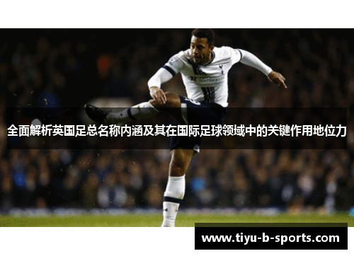 全面解析英国足总名称内涵及其在国际足球领域中的关键作用地位力 全面解析英国足总名称内涵及其在国际足球领域中的关键作用地位力