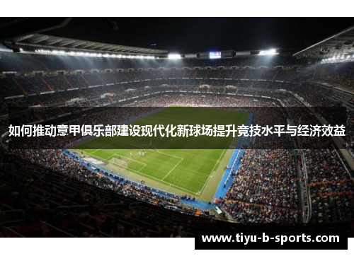 如何推动意甲俱乐部建设现代化新球场提升竞技水平与经济效益