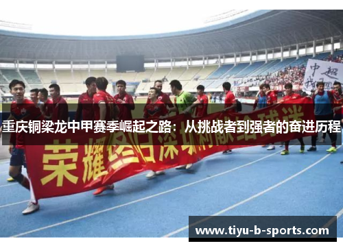 重庆铜梁龙中甲赛季崛起之路：从挑战者到强者的奋进历程