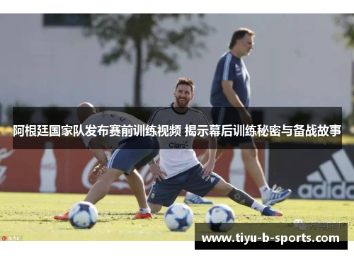 阿根廷国家队发布赛前训练视频 揭示幕后训练秘密与备战故事 阿根廷国家队发布赛前训练视频 揭示幕后训练秘密与备战故事