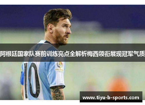 阿根廷国家队赛前训练亮点全解析梅西领衔展现冠军气质 阿根廷国家队赛前训练亮点全解析梅西领衔展现冠军气质