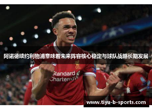 阿诺德续约利物浦意味着未来阵容核心稳定与球队战略长期发展 阿诺德续约利物浦意味着未来阵容核心稳定与球队战略长期发展