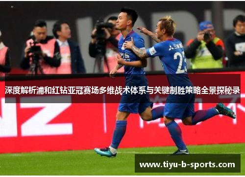 深度解析浦和红钻亚冠赛场多维战术体系与关键制胜策略全景探秘录 深度解析浦和红钻亚冠赛场多维战术体系与关键制胜策略全景探秘录