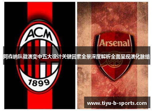 阿森纳队徽演变中五大设计关键因素全景深度解析全面呈现演化脉络