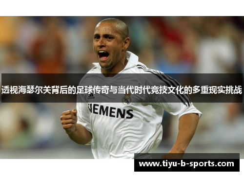 透视海瑟尔关背后的足球传奇与当代时代竞技文化的多重现实挑战 透视海瑟尔关背后的足球传奇与当代时代竞技文化的多重现实挑战