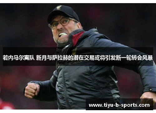 若内马尔离队 新月与萨拉赫的潜在交易或将引发新一轮转会风暴