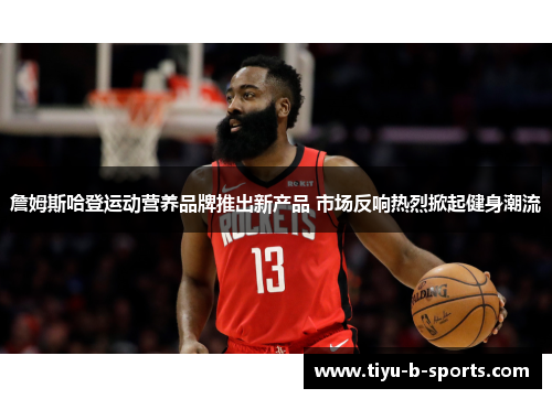 詹姆斯哈登运动营养品牌推出新产品 市场反响热烈掀起健身潮流 詹姆斯哈登运动营养品牌推出新产品 市场反响热烈掀起健身潮流