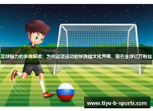 足球魅力的多维解读:为何这项运动能够跨越文化界限,吸引全球亿万粉丝 足球魅力的多维解读:为何这项运动能够跨越文化界限,吸引全球亿万粉丝