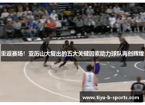 重返赛场！亚历山大复出的五大关键因素助力球队再创辉煌