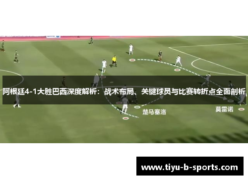 阿根廷4-1大胜巴西深度解析：战术布局、关键球员与比赛转折点全面剖析