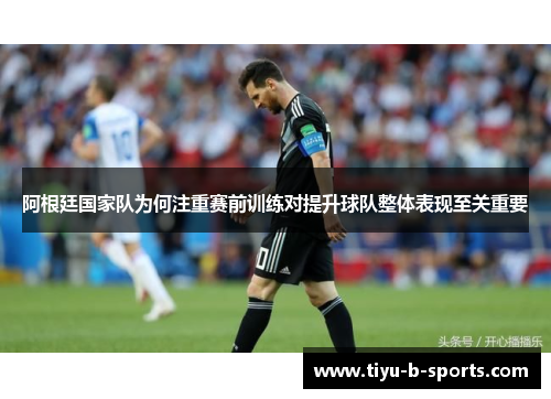 阿根廷国家队为何注重赛前训练对提升球队整体表现至关重要 阿根廷国家队为何注重赛前训练对提升球队整体表现至关重要