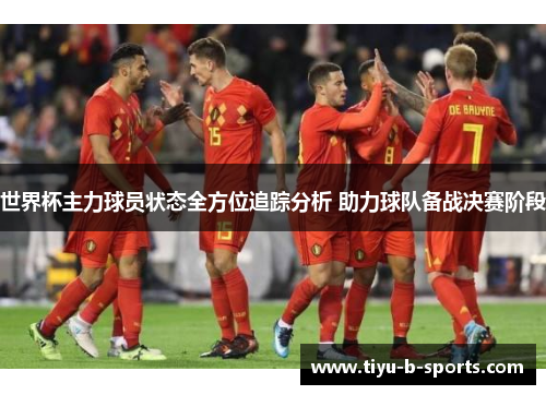 世界杯主力球员状态全方位追踪分析 助力球队备战决赛阶段