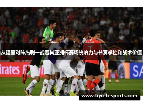从福登对阵热刺一战看其亚洲杯赛场统治力与节奏掌控和战术价值