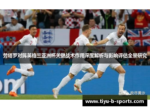 劳塔罗对阵英格兰亚洲杯关键战术作用深度解析与影响评估全景研究