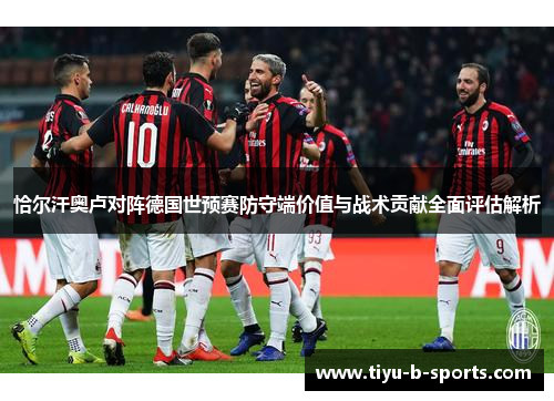 恰尔汗奥卢对阵德国世预赛防守端价值与战术贡献全面评估解析