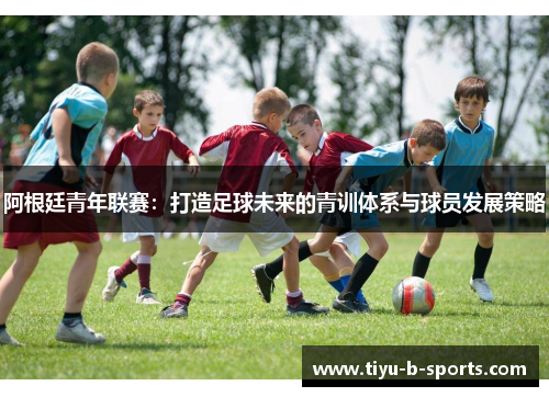阿根廷青年联赛:打造足球未来的青训体系与球员发展策略 阿根廷青年联赛:打造足球未来的青训体系与球员发展策略