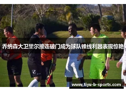 乔纳森大卫里尔接连破门成为球队锋线利器表现惊艳 乔纳森大卫里尔接连破门成为球队锋线利器表现惊艳
