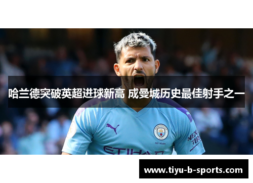 哈兰德突破英超进球新高 成曼城历史最佳射手之一 哈兰德突破英超进球新高 成曼城历史最佳射手之一