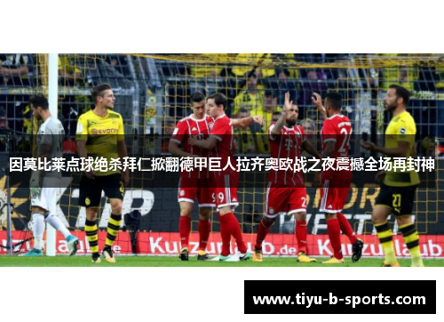 因莫比莱点球绝杀拜仁掀翻德甲巨人拉齐奥欧战之夜震撼全场再封神 因莫比莱点球绝杀拜仁掀翻德甲巨人拉齐奥欧战之夜震撼全场再封神