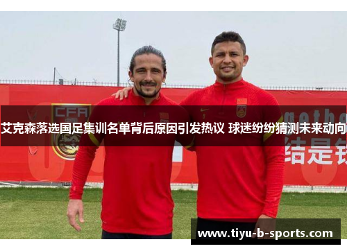 艾克森落选国足集训名单背后原因引发热议 球迷纷纷猜测未来动向 艾克森落选国足集训名单背后原因引发热议 球迷纷纷猜测未来动向