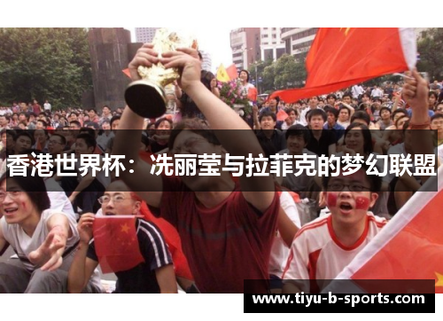 香港世界杯：冼丽莹与拉菲克的梦幻联盟
