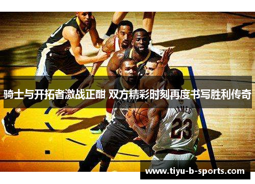 骑士与开拓者激战正酣 双方精彩时刻再度书写胜利传奇