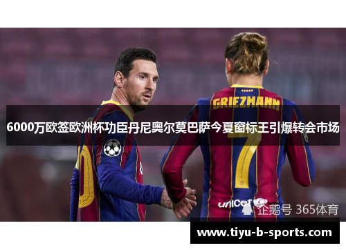 6000万欧签欧洲杯功臣丹尼奥尔莫巴萨今夏窗标王引爆转会市场