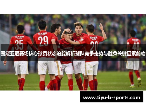 围绕亚冠赛场核心球员状态追踪解析球队竞争走势与胜负关键因素前瞻