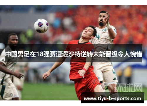 中国男足在18强赛遭遇沙特逆转未能晋级令人惋惜 中国男足在18强赛遭遇沙特逆转未能晋级令人惋惜