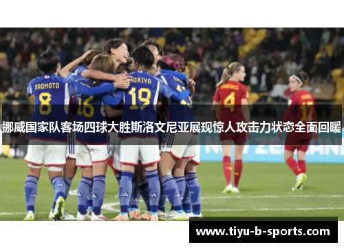 挪威国家队客场四球大胜斯洛文尼亚展现惊人攻击力状态全面回暖 挪威国家队客场四球大胜斯洛文尼亚展现惊人攻击力状态全面回暖